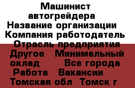 Машинист автогрейдера › Название организации ­ Компания-работодатель › Отрасль предприятия ­ Другое › Минимальный оклад ­ 1 - Все города Работа » Вакансии   . Томская обл.,Томск г.